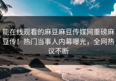 能在线观看的麻豆麻豆传媒网重磅麻豆传！热门当事人内幕曝光，全网热议不断