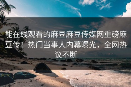 能在线观看的麻豆麻豆传媒网重磅麻豆传！热门当事人内幕曝光，全网热议不断