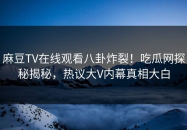 麻豆TV在线观看八卦炸裂！吃瓜网探秘揭秘，热议大V内幕真相大白