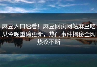 麻豆入口速看！麻豆网页网站麻豆吃瓜今晚重磅更新，热门事件揭秘全网热议不断