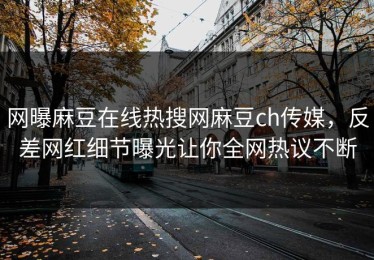 网曝麻豆在线热搜网麻豆ch传媒，反差网红细节曝光让你全网热议不断
