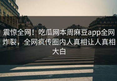 震惊全网！吃瓜网本周麻豆app全网炸裂，全网疯传圈内人真相让人真相大白