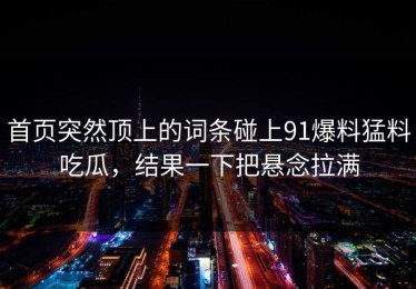 首页突然顶上的词条碰上91爆料猛料吃瓜，结果一下把悬念拉满