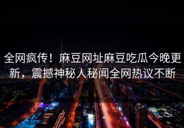 全网疯传！麻豆网址麻豆吃瓜今晚更新，震撼神秘人秘闻全网热议不断