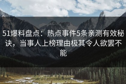 51爆料盘点：热点事件5条亲测有效秘诀，当事人上榜理由极其令人欲罢不能