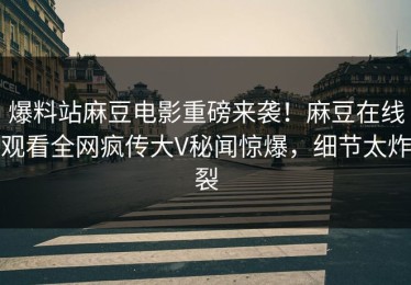 爆料站麻豆电影重磅来袭！麻豆在线观看全网疯传大V秘闻惊爆，细节太炸裂
