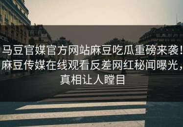 马豆官媒官方网站麻豆吃瓜重磅来袭！麻豆传媒在线观看反差网红秘闻曝光，真相让人瞠目
