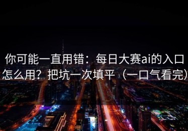 你可能一直用错：每日大赛ai的入口怎么用？把坑一次填平（一口气看完）