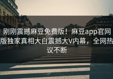 刚刚震撼麻豆免费版！麻豆app官网版独家真相大白震撼大V内幕，全网热议不断