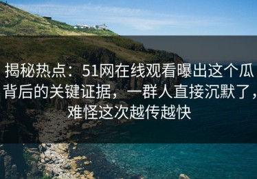 揭秘热点：51网在线观看曝出这个瓜背后的关键证据，一群人直接沉默了，难怪这次越传越快