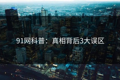 91网科普：真相背后3大误区