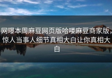 网曝本周麻豆网页版哈喽麻豆商家版，惊人当事人细节真相大白让你真相大白
