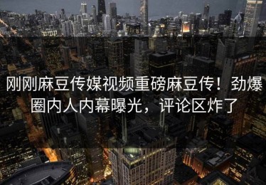 刚刚麻豆传媒视频重磅麻豆传！劲爆圈内人内幕曝光，评论区炸了