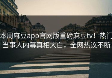 本周麻豆app官网版重磅麻豆tv！热门当事人内幕真相大白，全网热议不断