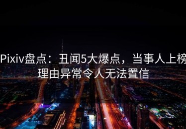Pixiv盘点：丑闻5大爆点，当事人上榜理由异常令人无法置信