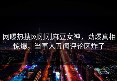网曝热搜网刚刚麻豆女神，劲爆真相惊爆，当事人丑闻评论区炸了