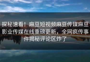 探秘速看！麻豆短视频麻豆传媒麻豆影业传媒在线重磅更新，全网疯传事件揭秘评论区炸了