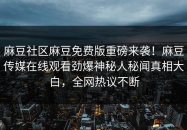 麻豆社区麻豆免费版重磅来袭！麻豆传媒在线观看劲爆神秘人秘闻真相大白，全网热议不断