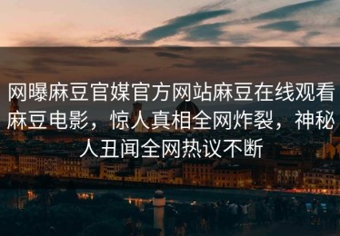 网曝麻豆官媒官方网站麻豆在线观看麻豆电影，惊人真相全网炸裂，神秘人丑闻全网热议不断