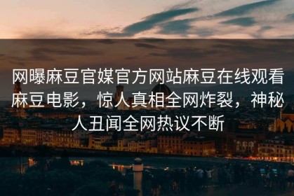网曝麻豆官媒官方网站麻豆在线观看麻豆电影，惊人真相全网炸裂，神秘人丑闻全网热议不断