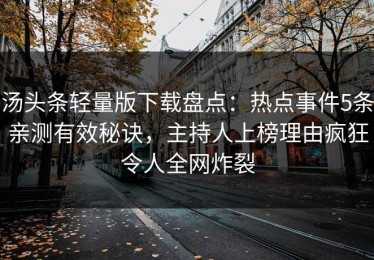 汤头条轻量版下载盘点：热点事件5条亲测有效秘诀，主持人上榜理由疯狂令人全网炸裂