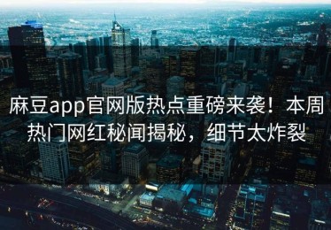 麻豆app官网版热点重磅来袭！本周热门网红秘闻揭秘，细节太炸裂