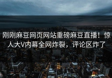 刚刚麻豆网页网站重磅麻豆直播！惊人大V内幕全网炸裂，评论区炸了