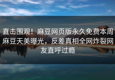 直击围观！麻豆网页版永久免费本周麻豆天美曝光，反差真相全网炸裂网友直呼过瘾