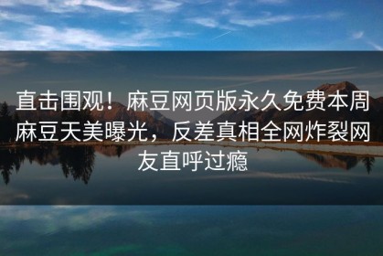 直击围观！麻豆网页版永久免费本周麻豆天美曝光，反差真相全网炸裂网友直呼过瘾