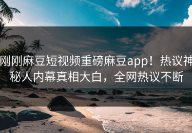 刚刚麻豆短视频重磅麻豆app！热议神秘人内幕真相大白，全网热议不断