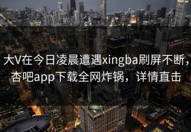 大V在今日凌晨遭遇xingba刷屏不断，杏吧app下载全网炸锅，详情直击