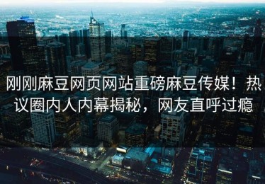 刚刚麻豆网页网站重磅麻豆传媒！热议圈内人内幕揭秘，网友直呼过瘾