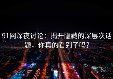91网深夜讨论：揭开隐藏的深层次话题，你真的看到了吗？