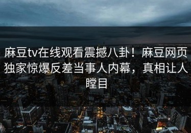 麻豆tv在线观看震撼八卦！麻豆网页独家惊爆反差当事人内幕，真相让人瞠目