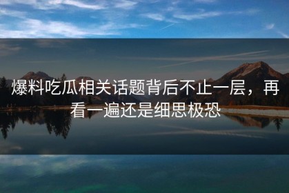 爆料吃瓜相关话题背后不止一层，再看一遍还是细思极恐