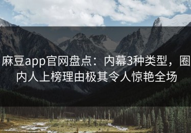 麻豆app官网盘点：内幕3种类型，圈内人上榜理由极其令人惊艳全场