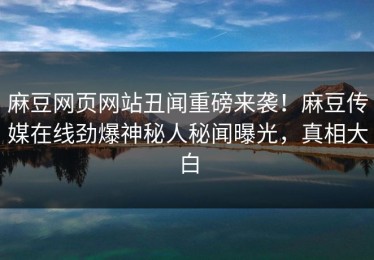 麻豆网页网站丑闻重磅来袭！麻豆传媒在线劲爆神秘人秘闻曝光，真相大白