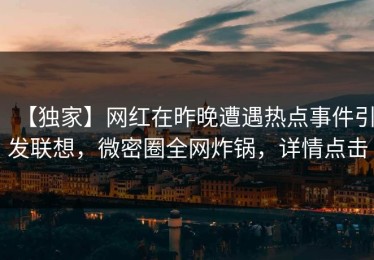 【独家】网红在昨晚遭遇热点事件引发联想，微密圈全网炸锅，详情点击