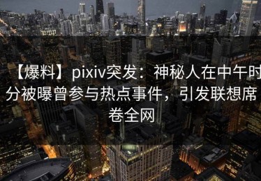 【爆料】pixiv突发：神秘人在中午时分被曝曾参与热点事件，引发联想席卷全网