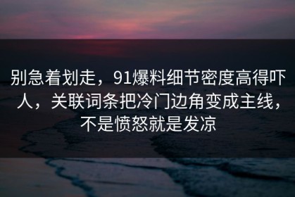 别急着划走，91爆料细节密度高得吓人，关联词条把冷门边角变成主线，不是愤怒就是发凉