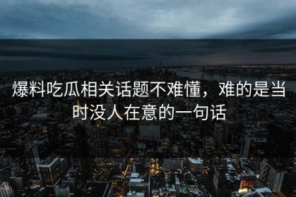 爆料吃瓜相关话题不难懂，难的是当时没人在意的一句话