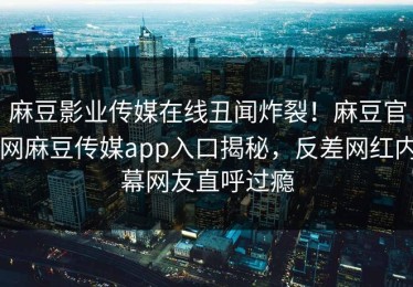 麻豆影业传媒在线丑闻炸裂！麻豆官网麻豆传媒app入口揭秘，反差网红内幕网友直呼过瘾