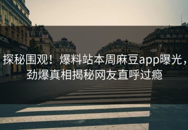 探秘围观！爆料站本周麻豆app曝光，劲爆真相揭秘网友直呼过瘾