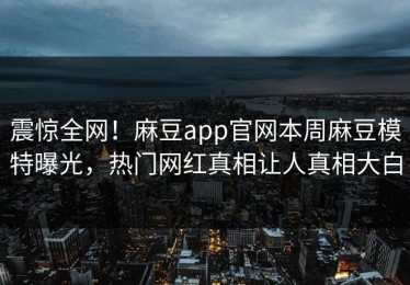 震惊全网！麻豆app官网本周麻豆模特曝光，热门网红真相让人真相大白