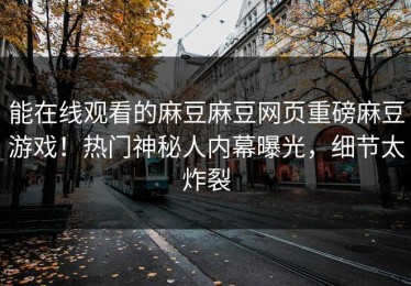 能在线观看的麻豆麻豆网页重磅麻豆游戏！热门神秘人内幕曝光，细节太炸裂