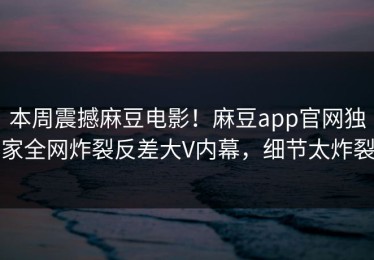 本周震撼麻豆电影！麻豆app官网独家全网炸裂反差大V内幕，细节太炸裂