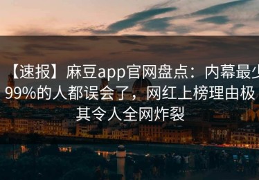 【速报】麻豆app官网盘点：内幕最少99%的人都误会了，网红上榜理由极其令人全网炸裂