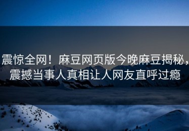 震惊全网！麻豆网页版今晚麻豆揭秘，震撼当事人真相让人网友直呼过瘾