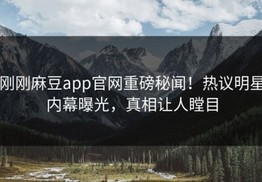 刚刚麻豆app官网重磅秘闻！热议明星内幕曝光，真相让人瞠目