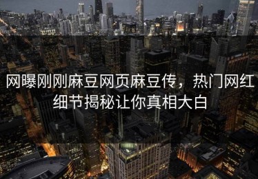 网曝刚刚麻豆网页麻豆传，热门网红细节揭秘让你真相大白